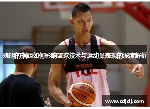 姚明的指距如何影响篮球技术与运动员表现的深度解析