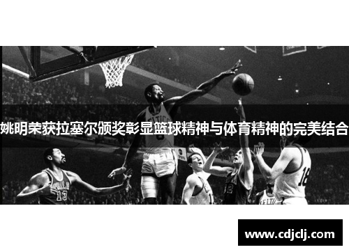 姚明荣获拉塞尔颁奖彰显篮球精神与体育精神的完美结合