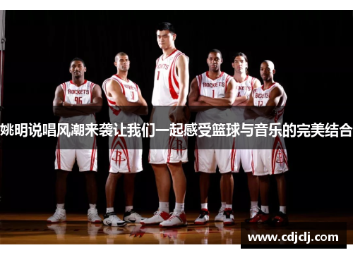 姚明说唱风潮来袭让我们一起感受篮球与音乐的完美结合