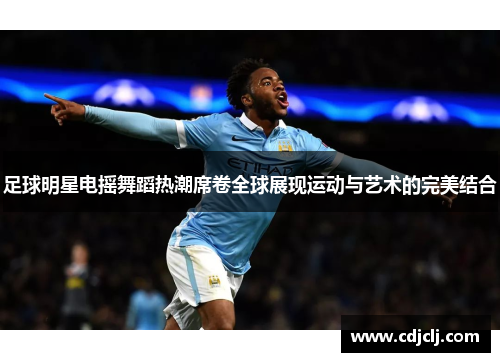 足球明星电摇舞蹈热潮席卷全球展现运动与艺术的完美结合