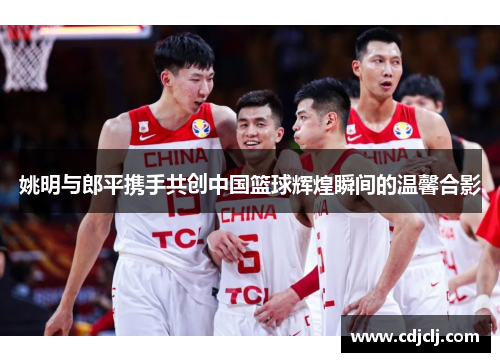 姚明与郎平携手共创中国篮球辉煌瞬间的温馨合影