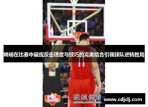 姚明在比赛中展现反击速度与技巧的完美结合引领球队逆转胜局