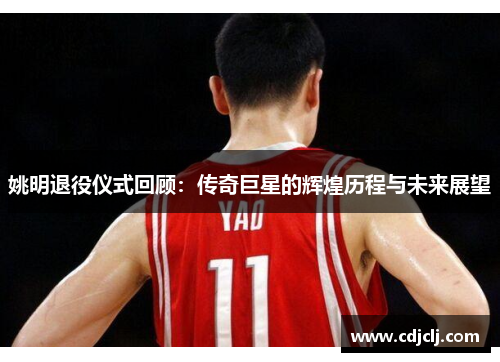 姚明退役仪式回顾：传奇巨星的辉煌历程与未来展望