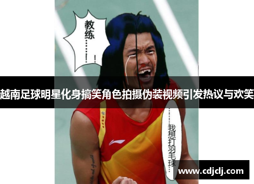越南足球明星化身搞笑角色拍摄伪装视频引发热议与欢笑