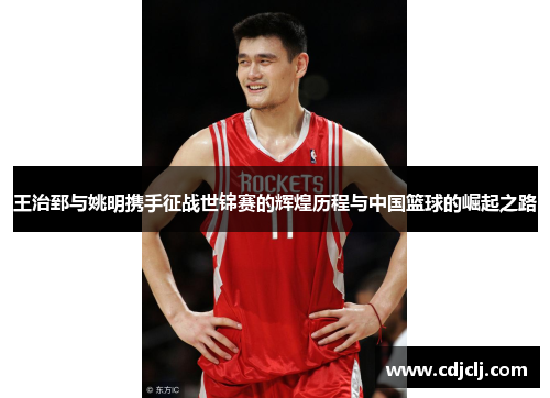 王治郅与姚明携手征战世锦赛的辉煌历程与中国篮球的崛起之路