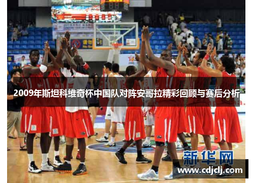 2009年斯坦科维奇杯中国队对阵安哥拉精彩回顾与赛后分析